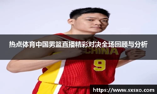 热点体育中国男篮直播精彩对决全场回顾与分析