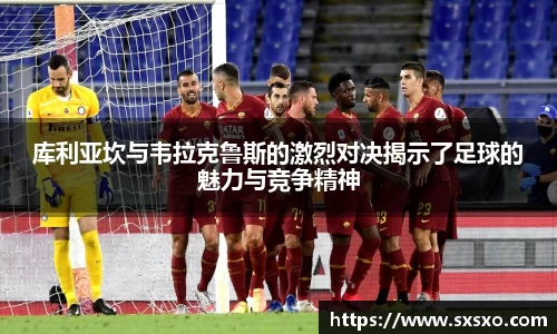 库利亚坎与韦拉克鲁斯的激烈对决揭示了足球的魅力与竞争精神