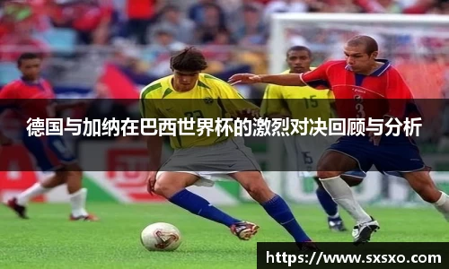 德国与加纳在巴西世界杯的激烈对决回顾与分析